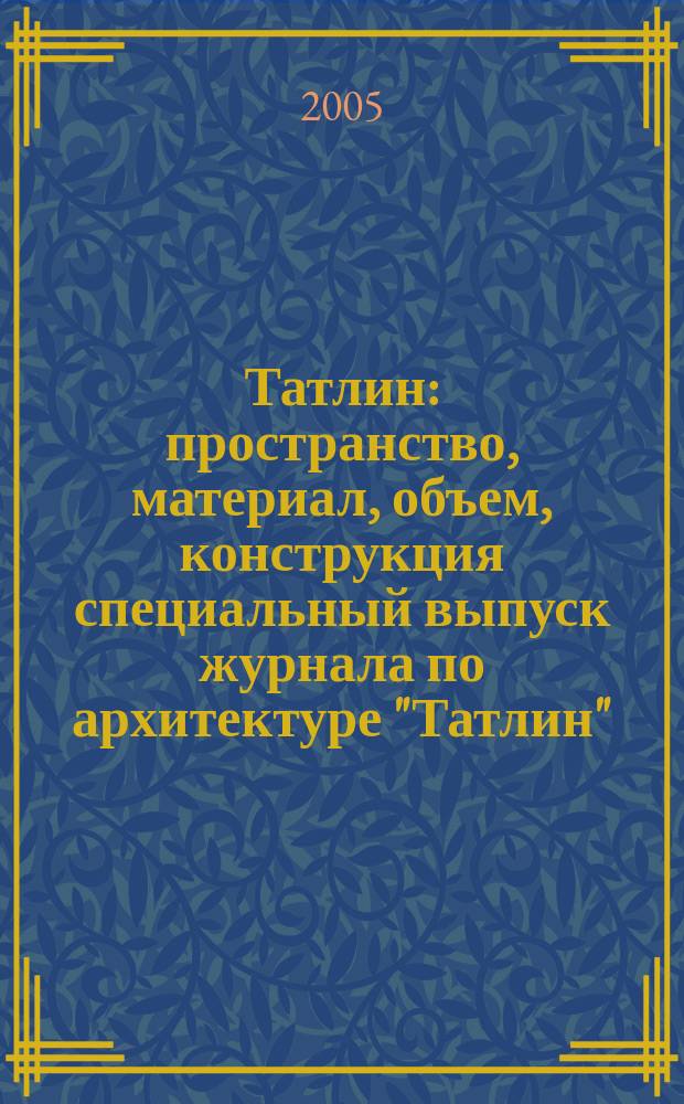 Татлин : пространство, материал, объем, конструкция специальный выпуск журнала по архитектуре "Татлин". 2005, св. № 1 (1) : Сергей Скуратов, 1999/2005
