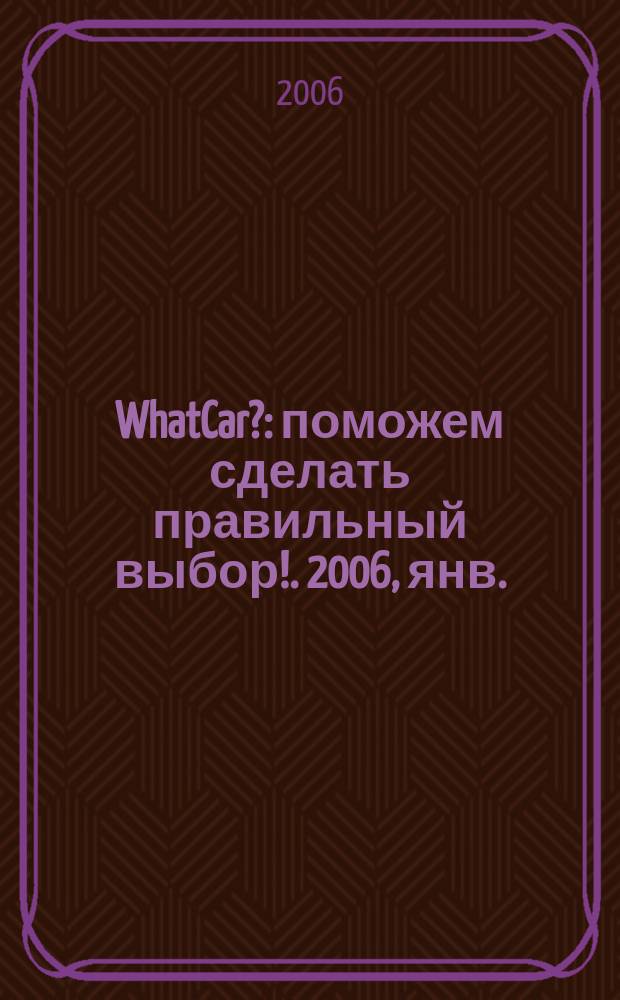 WhatCar? : поможем сделать правильный выбор !. 2006, янв./февр.