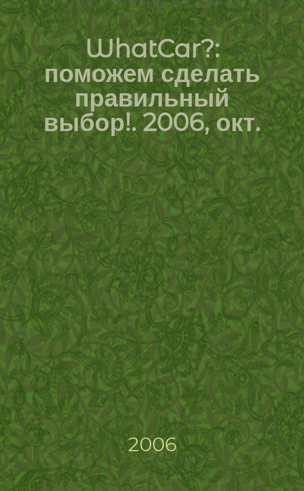 WhatCar? : поможем сделать правильный выбор !. 2006, окт.