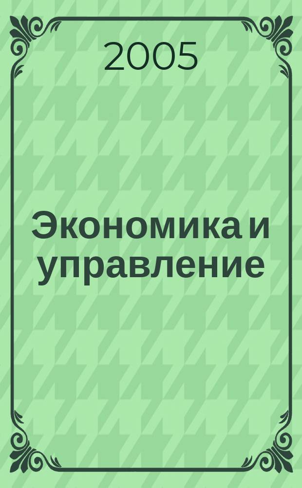 Экономика и управление: вопросы теории и практики : региональный научно-практический журнал преподавателей вузов и молодых ученых. 2005, вып. 1 (дек.)