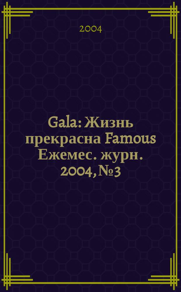 Gala : Жизнь прекрасна Famous Ежемес. журн. 2004, № 3