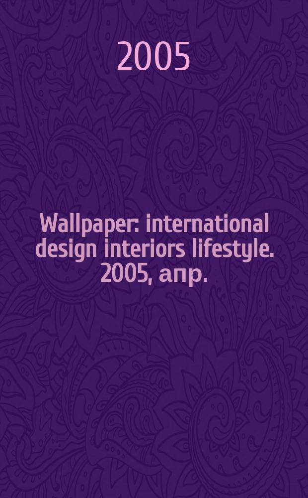 Wallpaper : international design interiors lifestyle. 2005, апр.