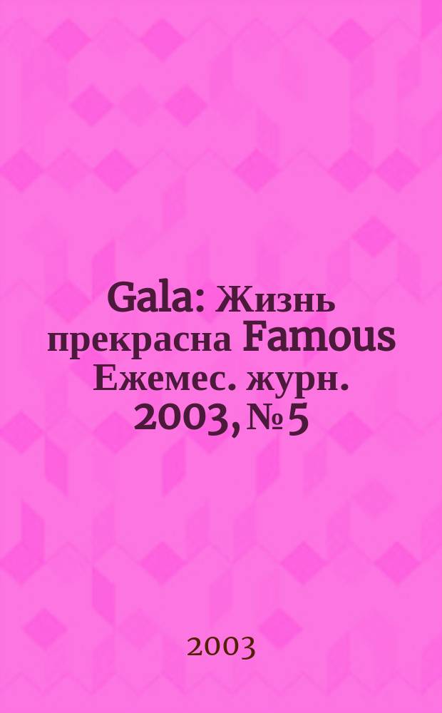 Gala : Жизнь прекрасна Famous Ежемес. журн. 2003, № 5
