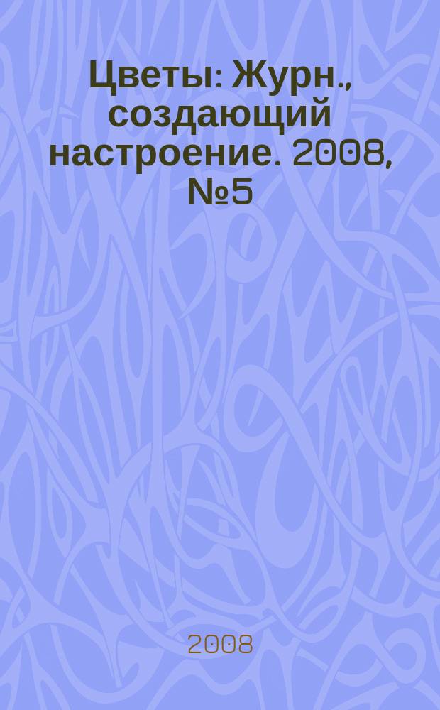 Цветы : Журн., создающий настроение. 2008, № 5 (76)