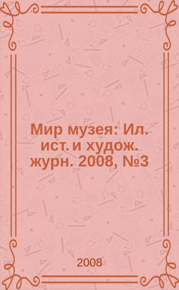 Мир музея : Ил. ист. и худож. журн. 2008, № 3 (247)