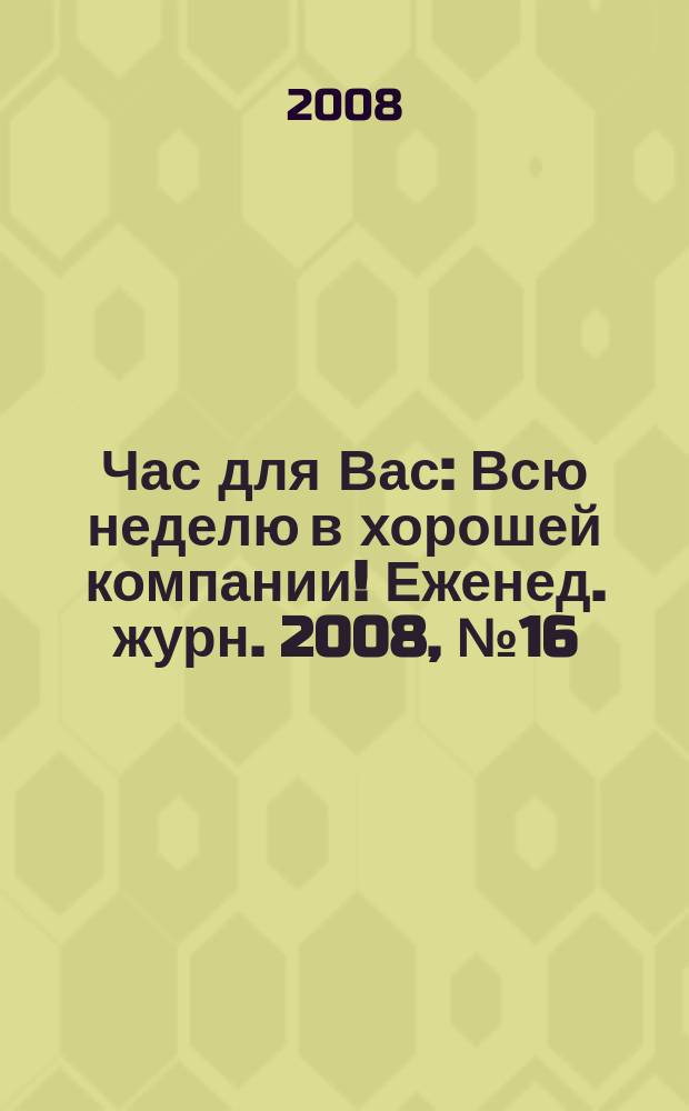Час для Вас : Всю неделю в хорошей компании !Еженед. журн. 2008, № 16