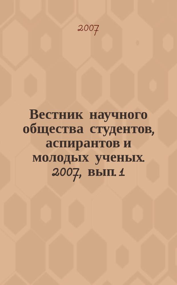 Вестник научного общества студентов, аспирантов и молодых ученых. 2007, вып. 1 (6)