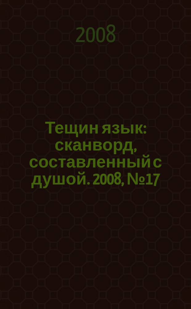 Тещин язык : сканворд, составленный с душой. 2008, № 17 (390)