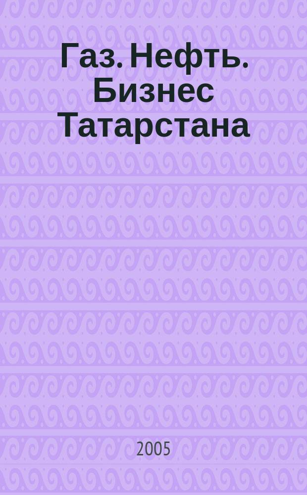 Газ. Нефть. Бизнес Татарстана = Gas. Oil. Business of Tatarstan : специализированный журнал