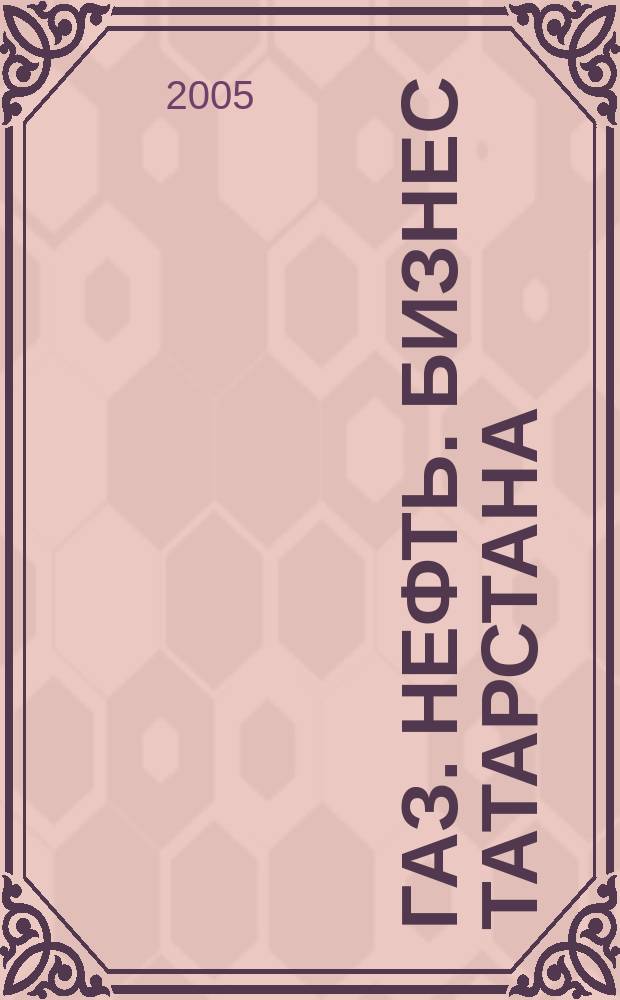 Газ. Нефть. Бизнес Татарстана : специализированный журнал. 2005, дек.