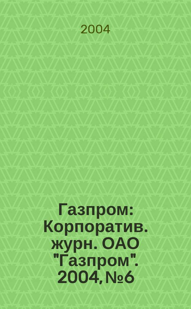 Газпром : Корпоратив. журн. ОАО "Газпром". 2004, № 6