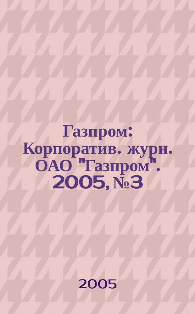 Газпром : Корпоратив. журн. ОАО "Газпром". 2005, № 3
