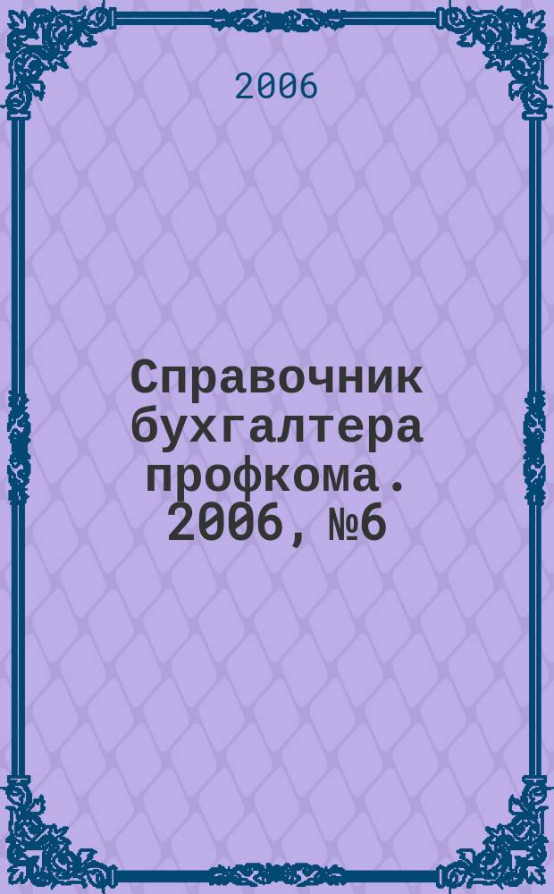 Справочник бухгалтера профкома. 2006, № 6 : Сбережение народа (от родового сертификата до материнского капитала)