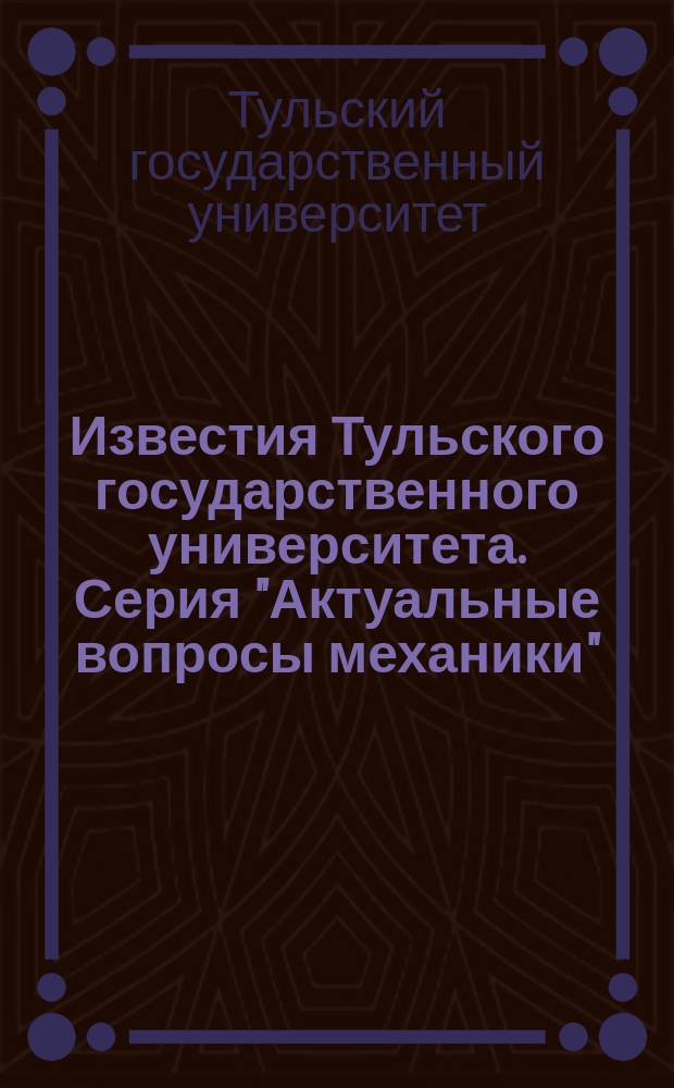 Известия Тульского государственного университета. Серия "Актуальные вопросы механики"