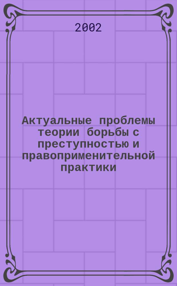 Актуальные проблемы теории борьбы с преступностью и правоприменительной практики : Межвуз. сб. науч. тр. Вып. 5