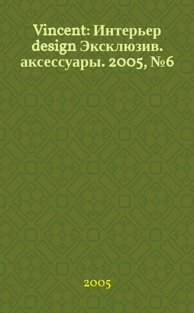 Vincent : Интерьер design Эксклюзив. аксессуары. 2005, № 6 (20)