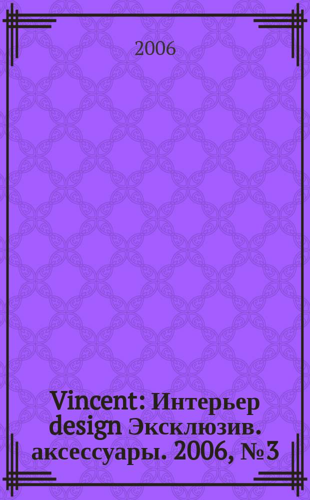 Vincent : Интерьер design Эксклюзив. аксессуары. 2006, № 3 (26)