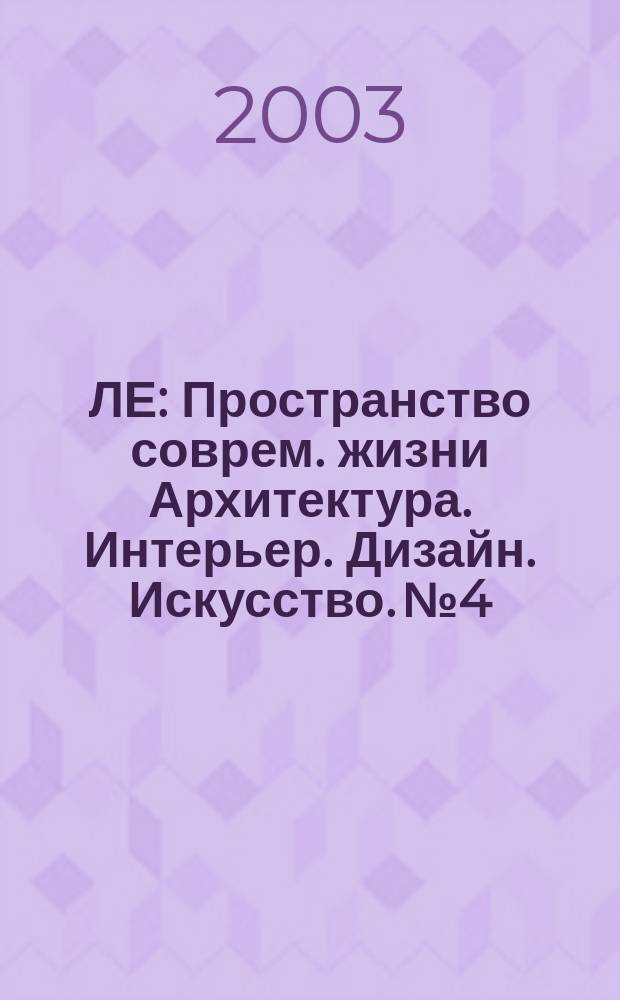 ЛЕ : Пространство соврем. жизни Архитектура. Интерьер. Дизайн. Искусство. № 4