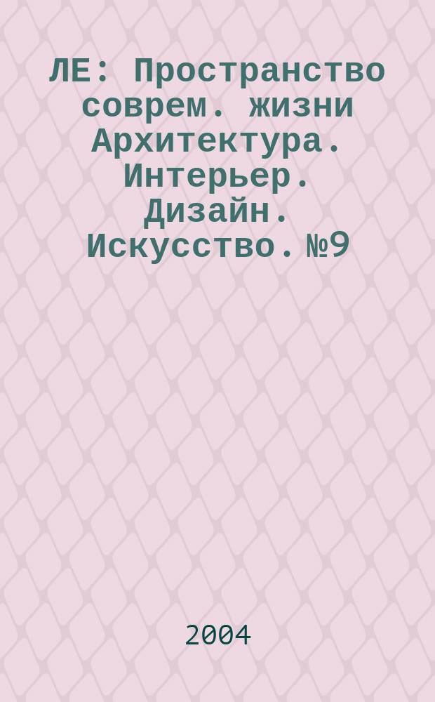 ЛЕ : Пространство соврем. жизни Архитектура. Интерьер. Дизайн. Искусство. № 9