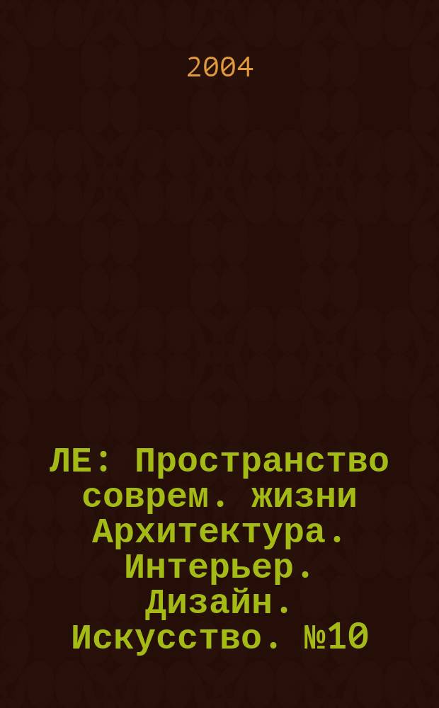 ЛЕ : Пространство соврем. жизни Архитектура. Интерьер. Дизайн. Искусство. № 10