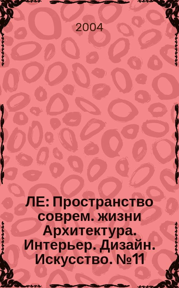 ЛЕ : Пространство соврем. жизни Архитектура. Интерьер. Дизайн. Искусство. № 11