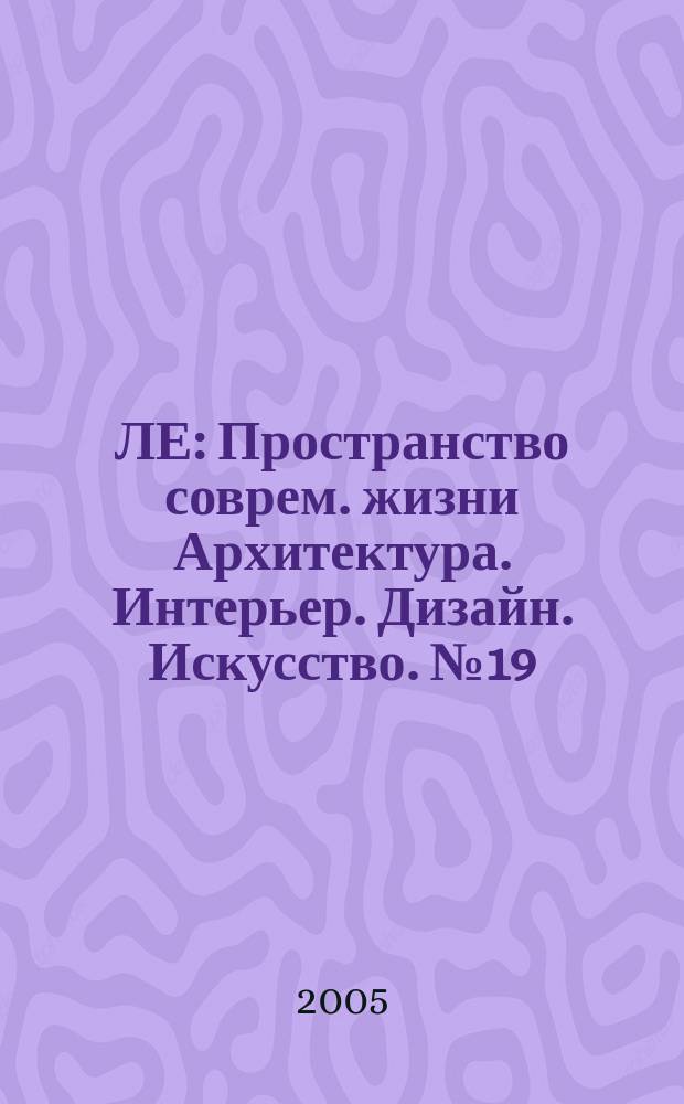 ЛЕ : Пространство соврем. жизни Архитектура. Интерьер. Дизайн. Искусство. № 19