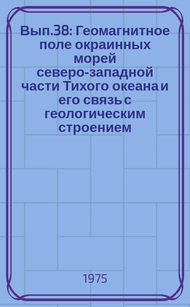 Вып.38 : Геомагнитное поле окраинных морей северо-западной части Тихого океана и его связь с геологическим строением
