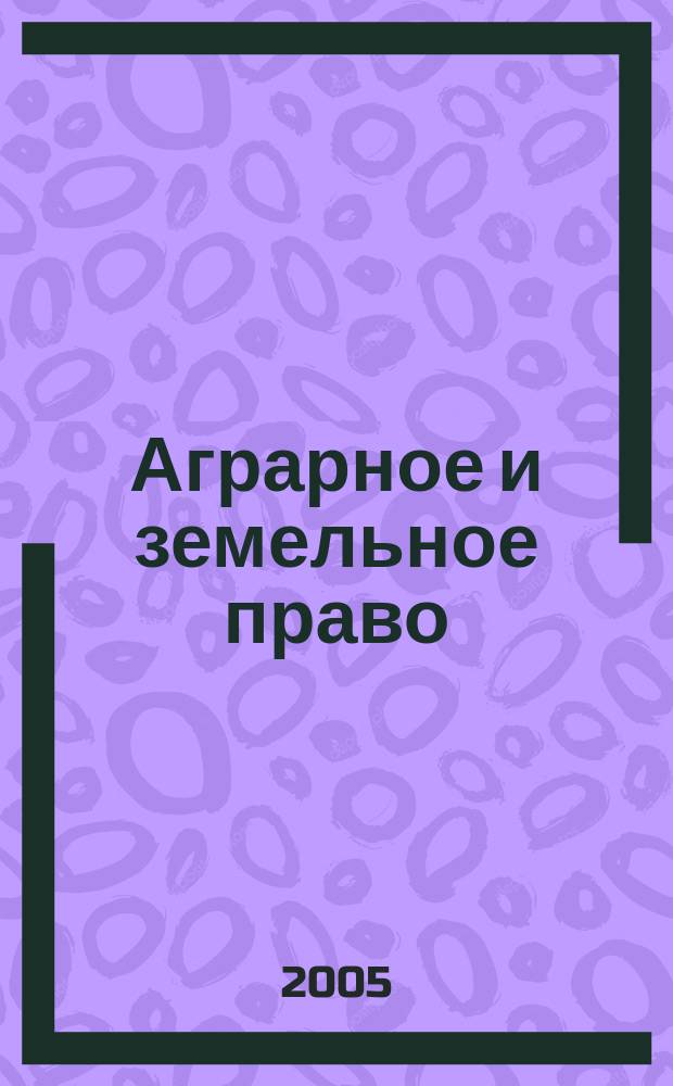 Аграрное и земельное право : научно-практический и информационно-аналитический ежемесячный журнал. 2005, № 5