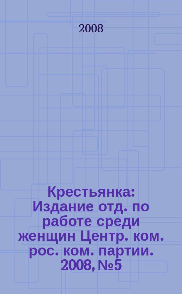 Крестьянка : Издание отд. по работе среди женщин Центр. ком. рос. ком. партии. 2008, № 5