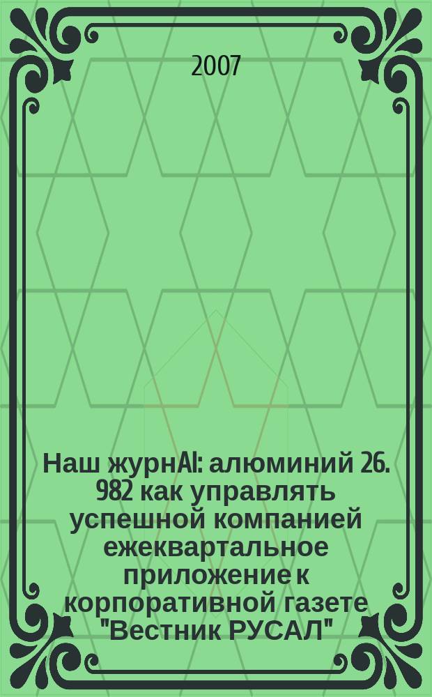 Наш журнAl : алюминий 26. 982 как управлять успешной компанией ежеквартальное приложение к корпоративной газете "Вестник РУСАЛ". 2007, янв./март (6)