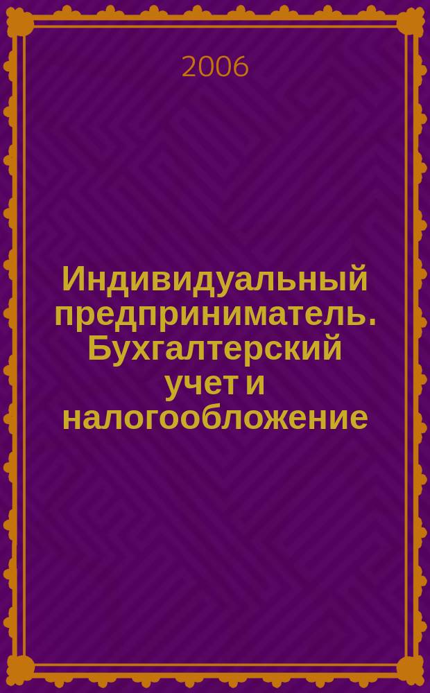 Индивидуальный предприниматель. Бухгалтерский учет и налогообложение : ИП журнал приложение к журналу "Актуальные вопросы бухгалтерского учета и налогообложения". 2006, № 5
