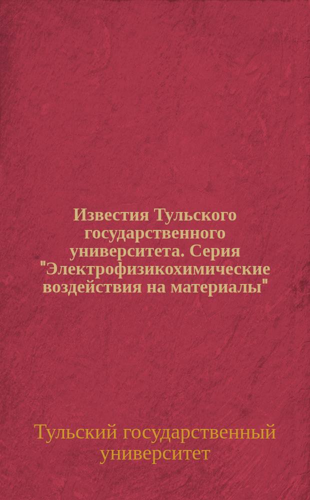 Известия Тульского государственного университета. Серия "Электрофизикохимические воздействия на материалы"