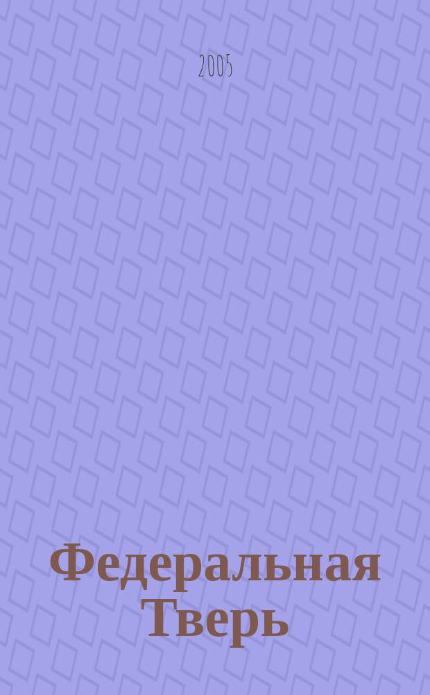 Федеральная Тверь : ежемесячный информационно-аналитический журнал. 2005, № 1 (1)
