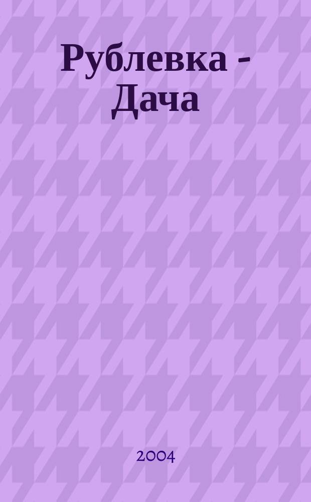 Рублевка - Дача : Журн. для дач. чтения. 2004, № 7 (40)