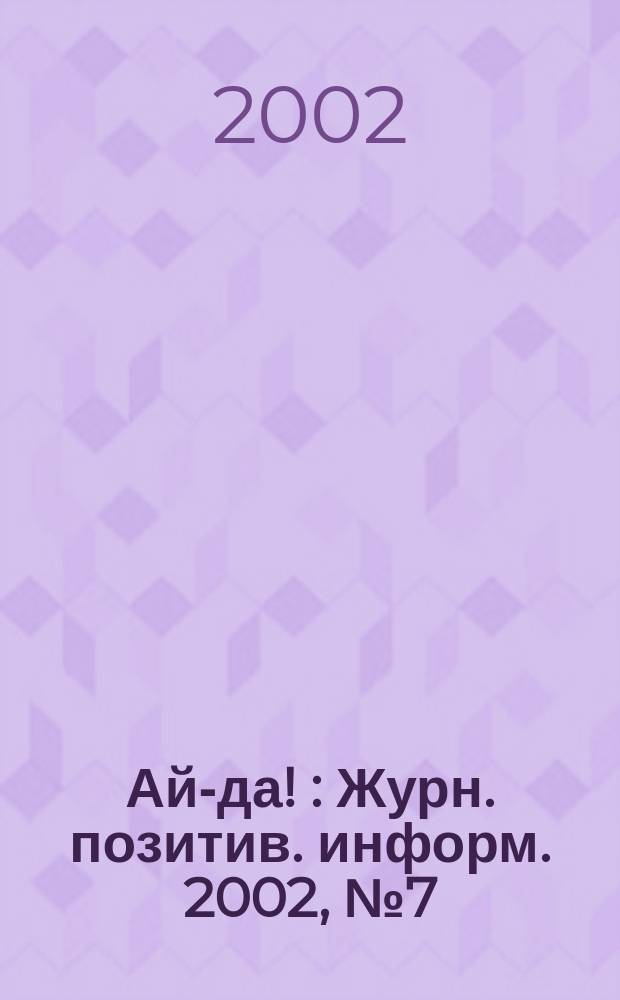 Ай-да ! : Журн. позитив. информ. 2002, № 7 (18)