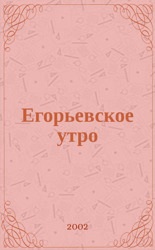 Егорьевское утро : Еженед. илл. худож.-лит., обществ., попул.-науч. и юмористич. журн. 2002, № 15 (219)