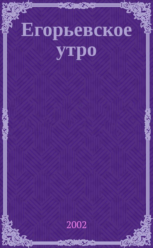 Егорьевское утро : Еженед. илл. худож.-лит., обществ., попул.-науч. и юмористич. журн. 2002, № 17 (221)