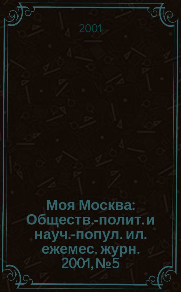 Моя Москва : Обществ.-полит. и науч.-попул. ил. ежемес. журн. 2001, № 5/6 (73/74)