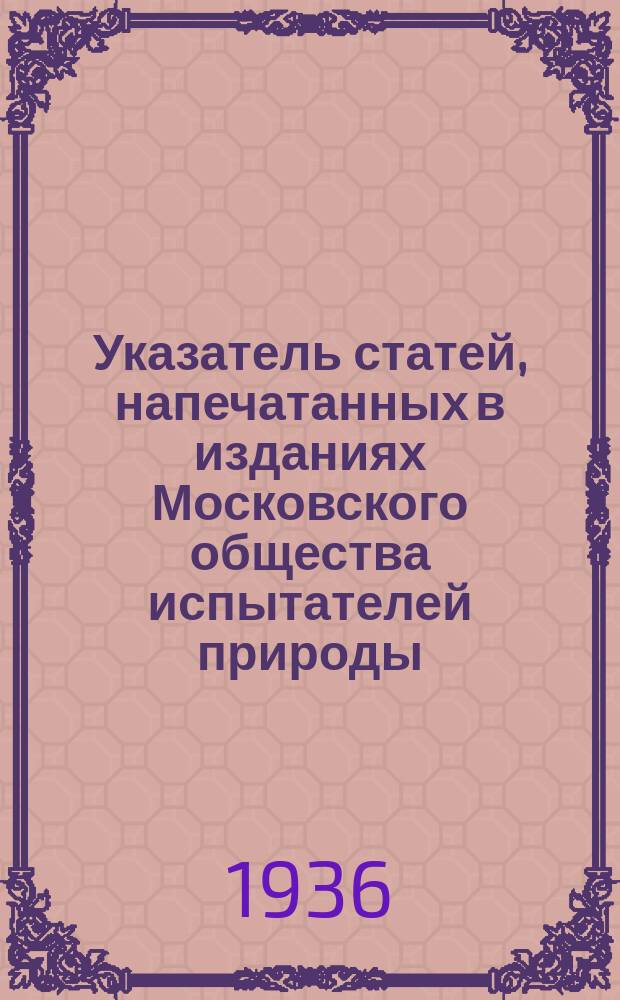 Указатель статей, напечатанных в изданиях Московского общества испытателей природы. Ч. 2 : 1805-1934