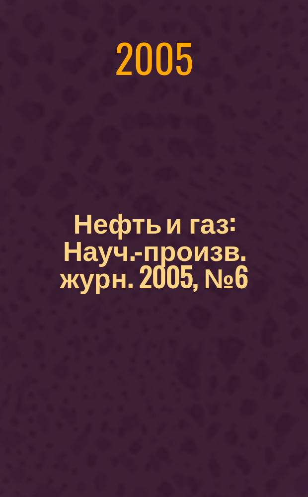 Нефть и газ : Науч.-произв. журн. 2005, № 6 (30)