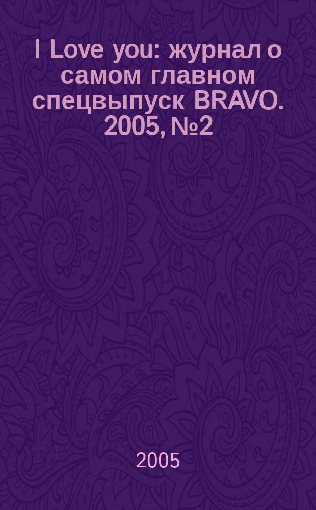 I Love you : журнал о самом главном спецвыпуск BRAVO. 2005, № 2