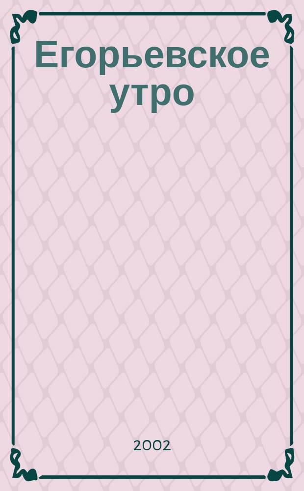 Егорьевское утро : Еженед. илл. худож.-лит., обществ., попул.-науч. и юмористич. журн. 2002, № 22 (226)