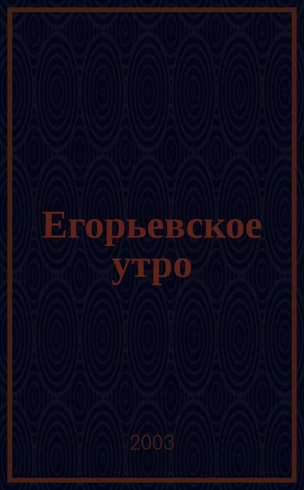 Егорьевское утро : Еженед. илл. худож.-лит., обществ., попул.-науч. и юмористич. журн. 2003, № 49 (286)