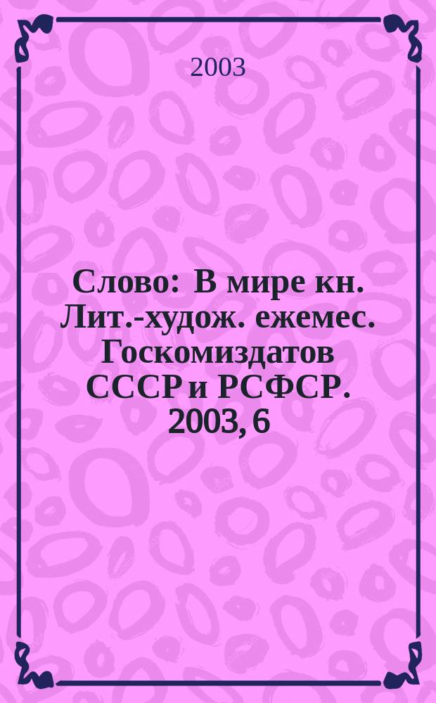 Слово : В мире кн. Лит.-худож. ежемес. Госкомиздатов СССР и РСФСР. 2003, 6