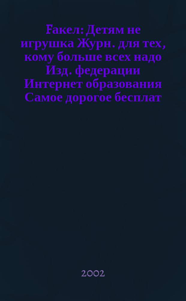 Fакел : Детям не игрушка Журн. для тех, кому больше всех надо Изд. федерации Интернет образования Самое дорогое бесплат. изд. в России. 2002, № 1