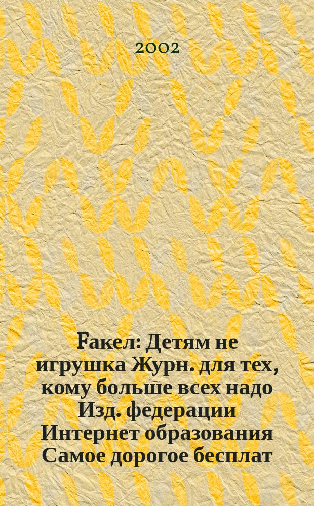 Fакел : Детям не игрушка Журн. для тех, кому больше всех надо Изд. федерации Интернет образования Самое дорогое бесплат. изд. в России. 2002, № 3