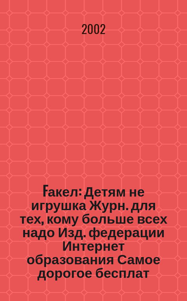 Fакел : Детям не игрушка Журн. для тех, кому больше всех надо Изд. федерации Интернет образования Самое дорогое бесплат. изд. в России. 2002, № 5