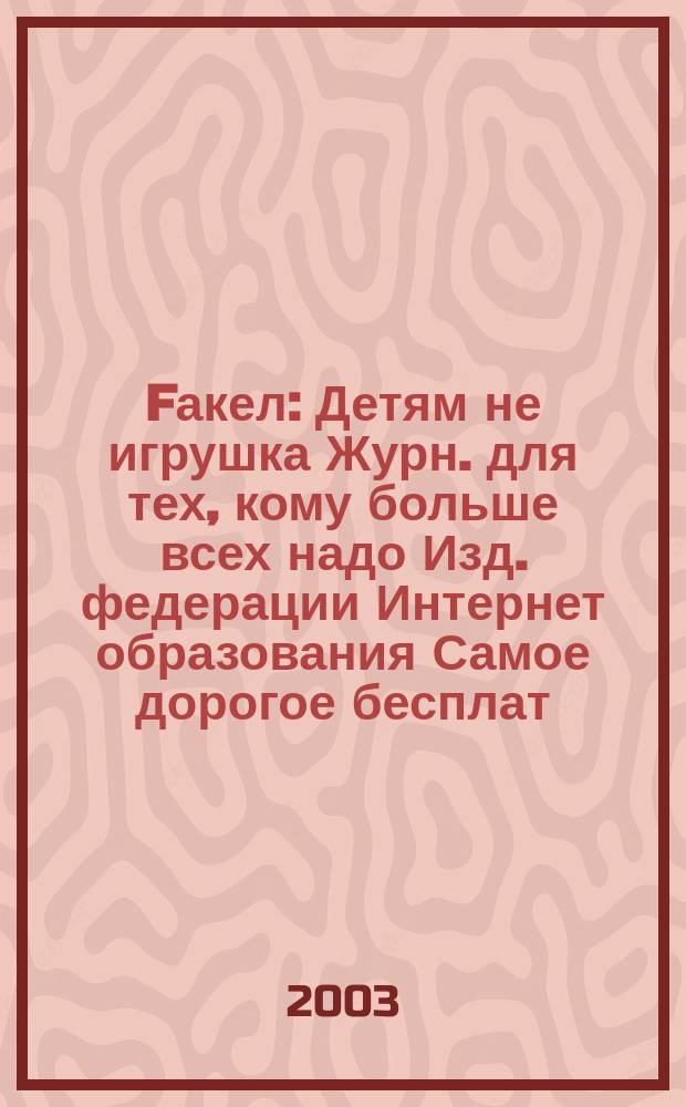 Fакел : Детям не игрушка Журн. для тех, кому больше всех надо Изд. федерации Интернет образования Самое дорогое бесплат. изд. в России. 2003, № 1
