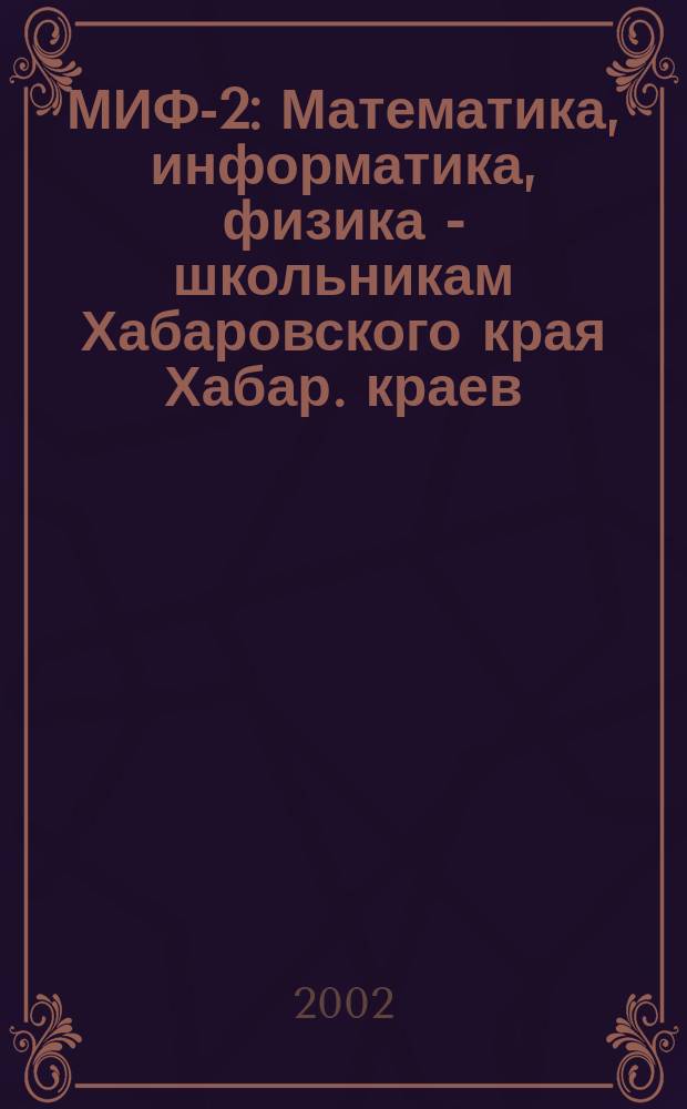 МИФ-2 : Математика, информатика, физика - школьникам Хабаровского края Хабар. краев. учеб.-метод. журн. 2002, № 2 (16)