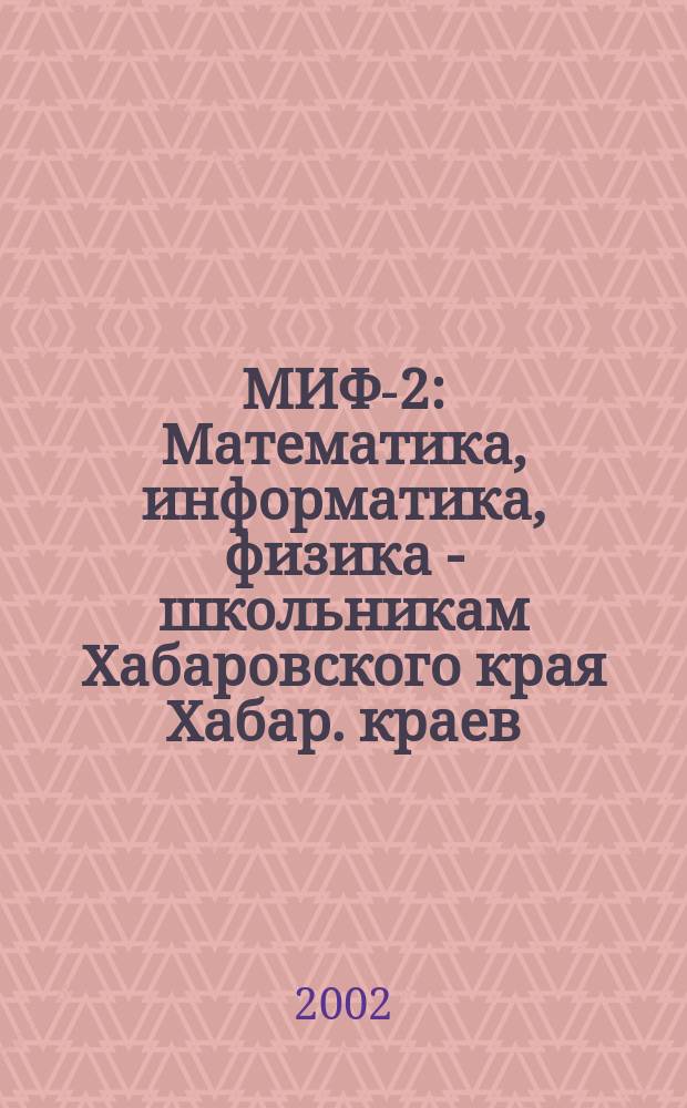 МИФ-2 : Математика, информатика, физика - школьникам Хабаровского края Хабар. краев. учеб.-метод. журн. 2002, № 3 (17)